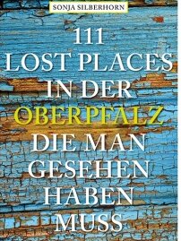 111 Lost Places in der Oberpfalz, die man gesehen haben muss von Sonja Silberhorn 111 Lost Places in der Oberpfalz, die man gesehen haben muss von Sonja Silberhorn