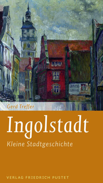 Ingolstadt -Kleine Stadtgeschichte von Gerd Treffer Ingolstadt -Kleine Stadtgeschichte von Gerd Treffer