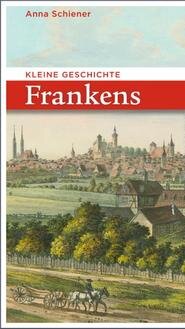 Kleine Geschichte Frankens von Anna Schiener Kleine Geschichte Frankens von Anna Schiener