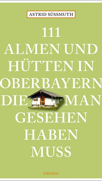 111 Almen und Hütten in Oberbayern, die man gesehen haben muss 111 Almen und Hütten in Oberbayern, die man gesehen haben muss