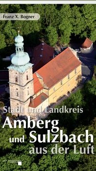 Stadt und Landkreis Amberg und Sulzbach aus der Luft von Franz X. Bogner Stadt und Landkreis Amberg und Sulzbach aus der Luft von Franz X. Bogner