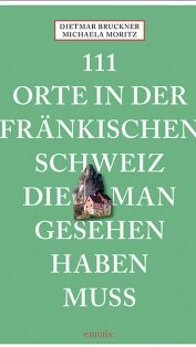 111 Orte in der fränkischen Schweiz, die man gesehen haben muss von Dietmar Bruckner und Michaela Moritz 111 Orte in der fränkischen Schweiz, die man gesehen haben muss von Dietmar Bruckner und Michaela Moritz